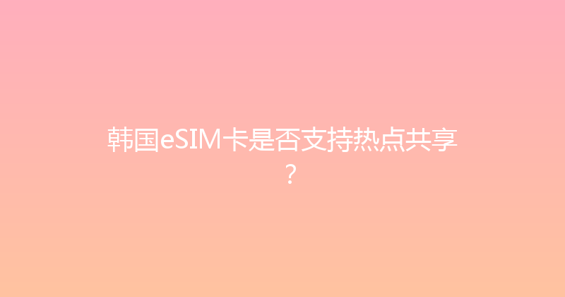 韩国eSIM卡是否支持热点共享？ 