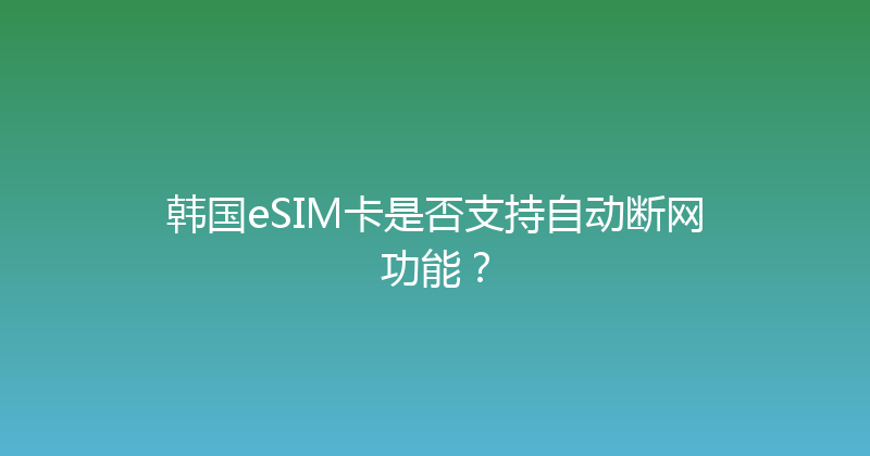 韩国eSIM卡是否支持自动断网功能？ 