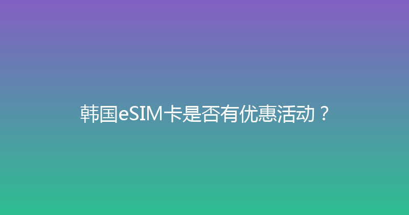 韩国eSIM卡是否有优惠活动？ 