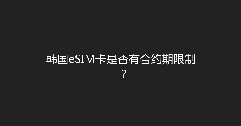 韩国eSIM卡是否有合约期限制？ 