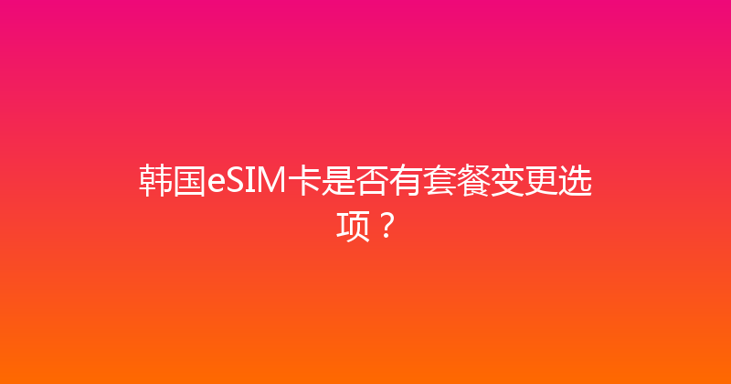 韩国eSIM卡是否有套餐变更选项？ 