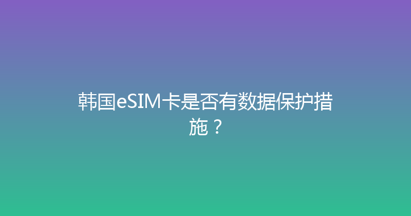 韩国eSIM卡是否有数据保护措施？ 