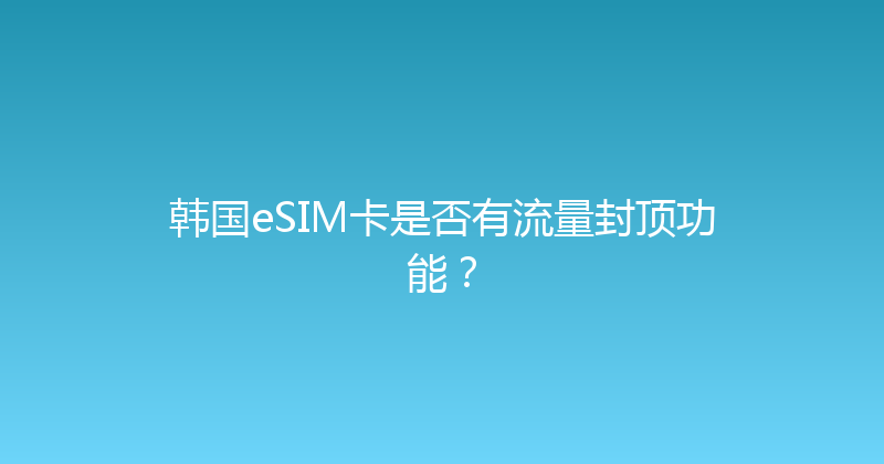 韩国eSIM卡是否有流量封顶功能？ 