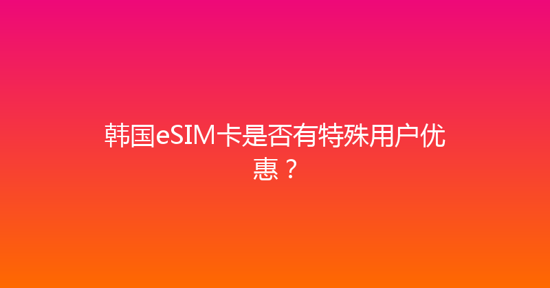 韩国eSIM卡是否有特殊用户优惠？ 