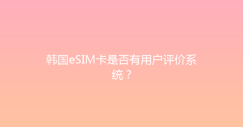 韩国eSIM卡是否有用户评价系统？ 