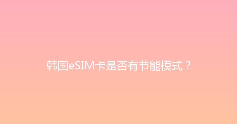 韩国eSIM卡是否有节能模式？ 