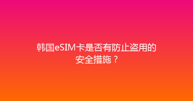 韩国eSIM卡是否有防止盗用的安全措施？ 