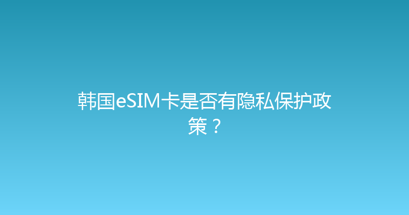 韩国eSIM卡是否有隐私保护政策？ 
