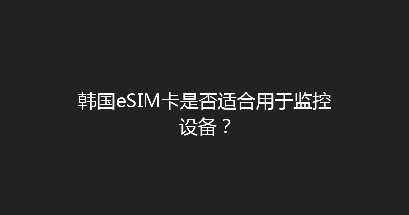 韩国eSIM卡是否适合用于监控设备？ 