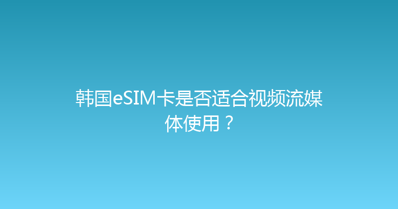 韩国eSIM卡是否适合视频流媒体使用？ 