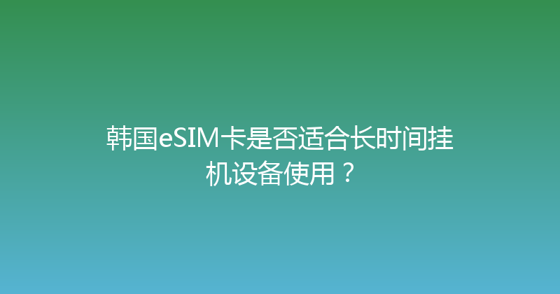 韩国eSIM卡是否适合长时间挂机设备使用？ 
