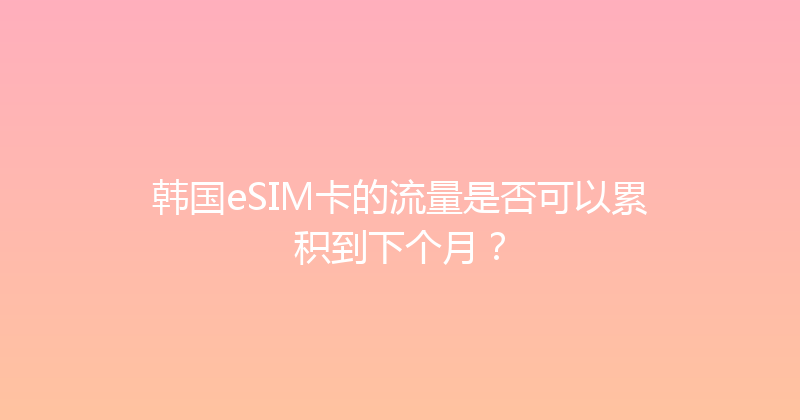 韩国eSIM卡的流量是否可以累积到下个月？ 