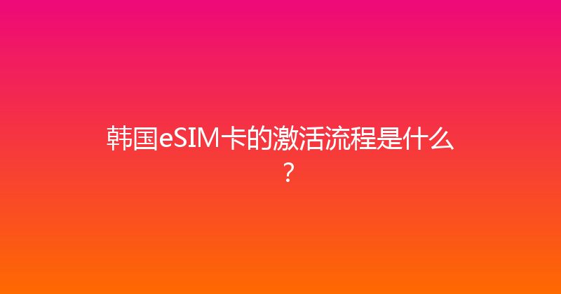 韩国eSIM卡的激活流程是什么？ 