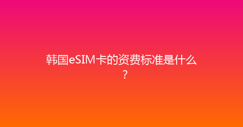 韩国eSIM卡的资费标准是什么？ 