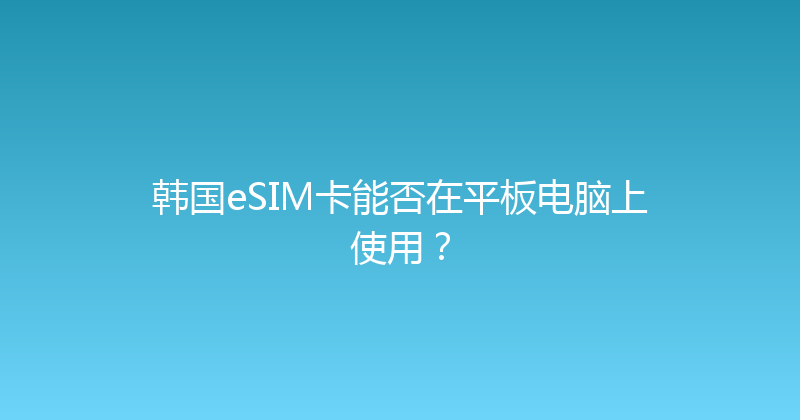 韩国eSIM卡能否在平板电脑上使用？ 