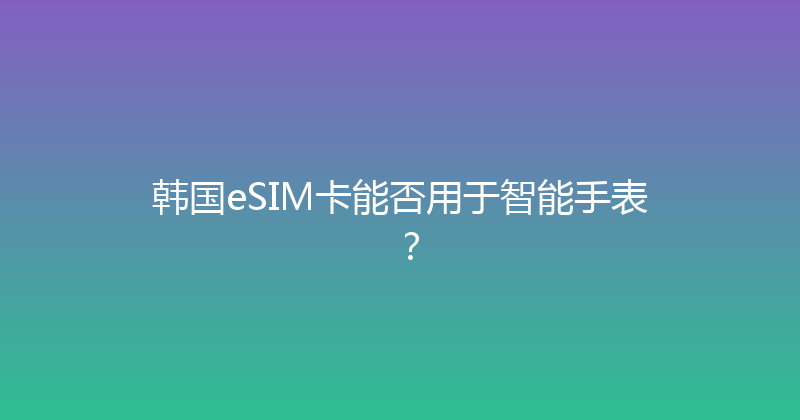 韩国eSIM卡能否用于智能手表？ 
