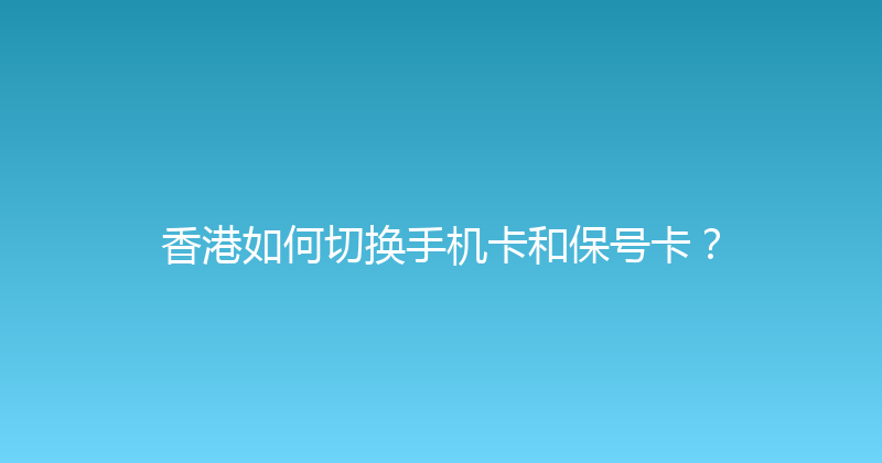 香港如何切换手机卡和保号卡？ 