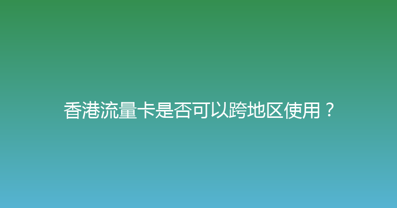 香港流量卡是否可以跨地区使用？ 