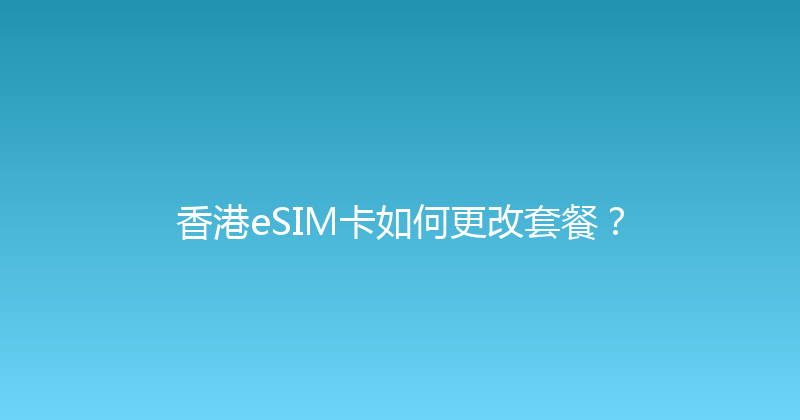 香港eSIM卡如何更改套餐？ 
