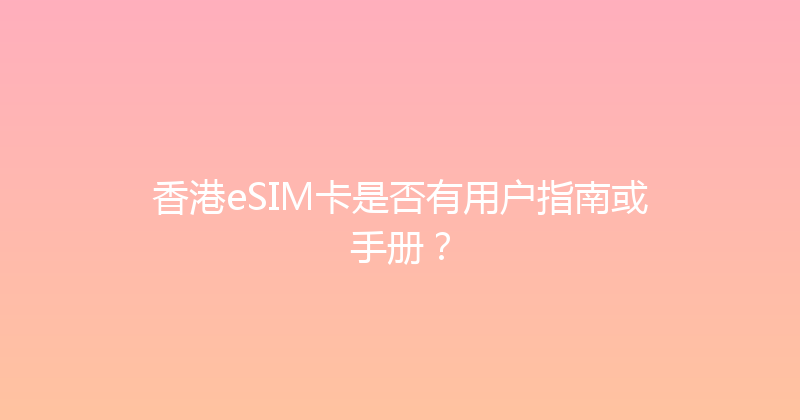 香港eSIM卡是否有用户指南或手册？ 