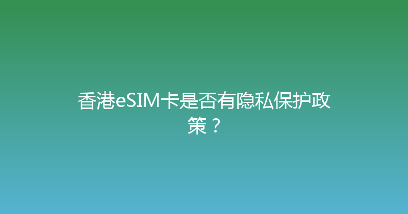 香港eSIM卡是否有隐私保护政策？ 