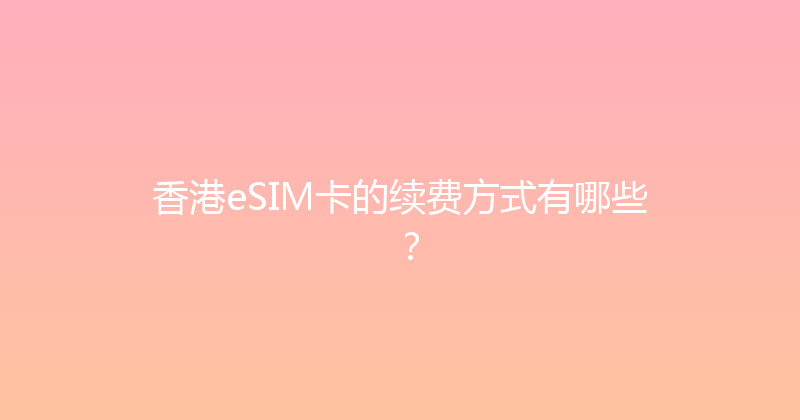 香港eSIM卡的续费方式有哪些？ 