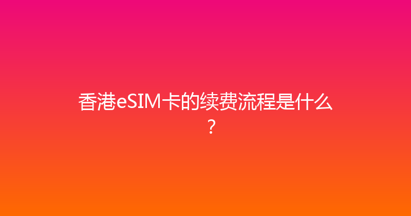 香港eSIM卡的续费流程是什么？ 