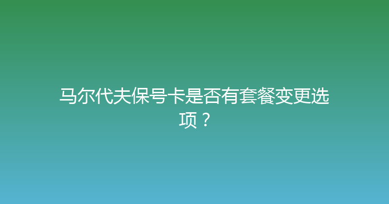 马尔代夫保号卡是否有套餐变更选项？ 