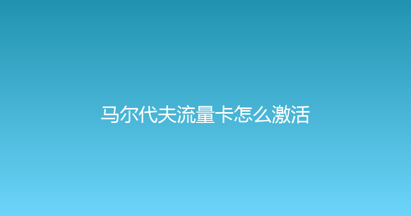 马尔代夫流量卡怎么激活 