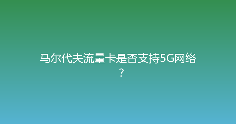 马尔代夫流量卡是否支持5G网络？ 