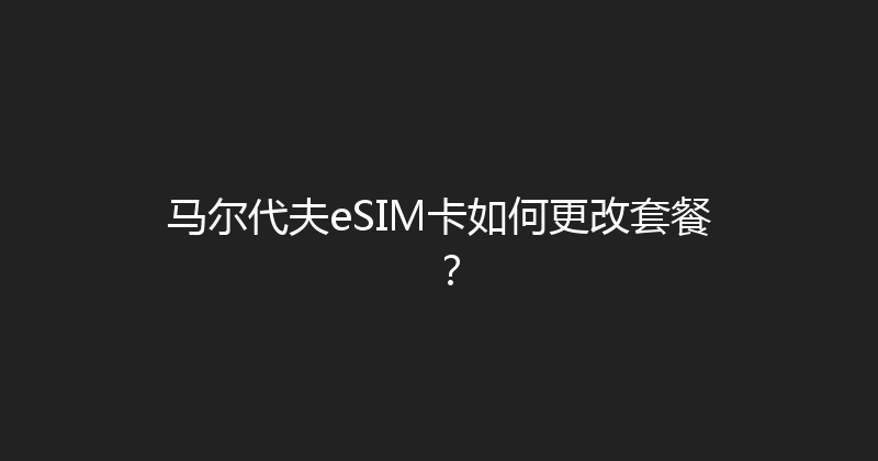 马尔代夫eSIM卡如何更改套餐？ 