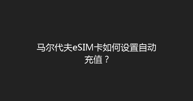 马尔代夫eSIM卡如何设置自动充值？ 