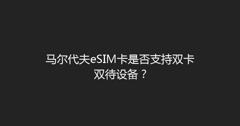 马尔代夫eSIM卡是否支持双卡双待设备？ 