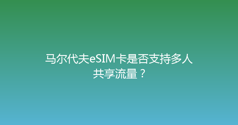 马尔代夫eSIM卡是否支持多人共享流量？ 
