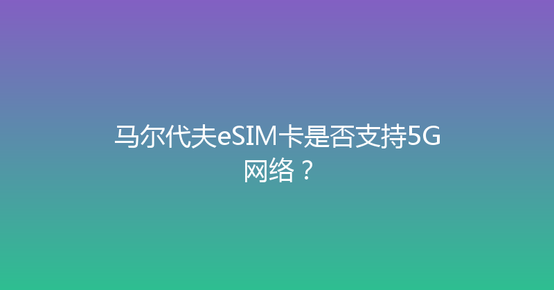 马尔代夫eSIM卡是否支持5G网络？ 