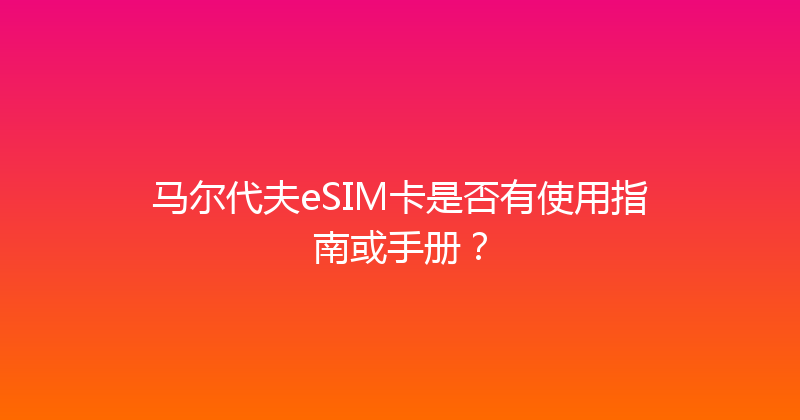 马尔代夫eSIM卡是否有使用指南或手册？ 