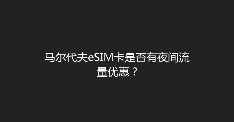 马尔代夫eSIM卡是否有夜间流量优惠？ 