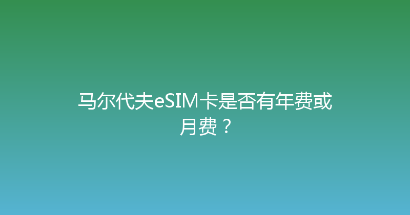 马尔代夫eSIM卡是否有年费或月费？ 