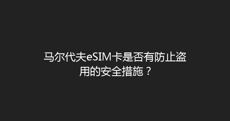 马尔代夫eSIM卡是否有防止盗用的安全措施？ 