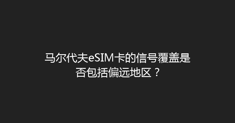 马尔代夫eSIM卡的信号覆盖是否包括偏远地区？ 