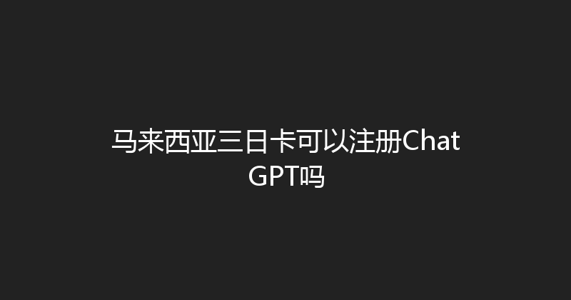 马来西亚三日卡可以注册ChatGPT吗 