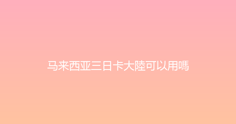 马来西亚三日卡大陸可以用嗎 