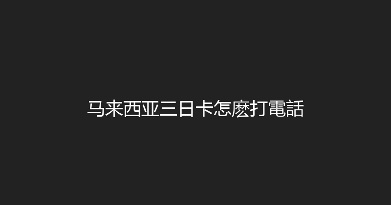 马来西亚三日卡怎麽打電話 