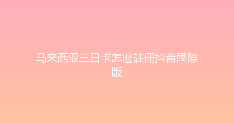 马来西亚三日卡怎麽註冊抖音國際版 