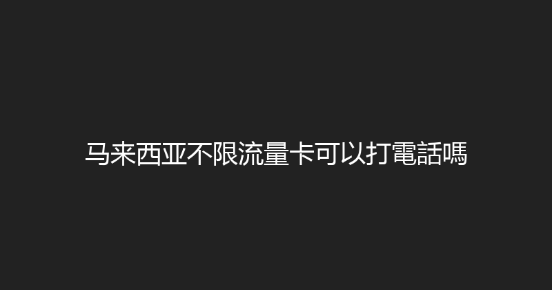 马来西亚不限流量卡可以打電話嗎 