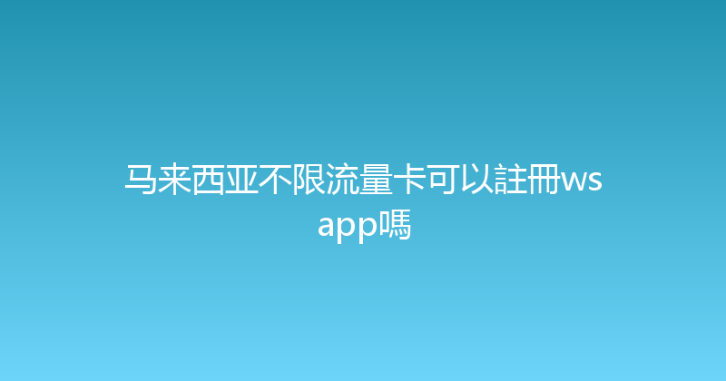 马来西亚不限流量卡可以註冊wsapp嗎 