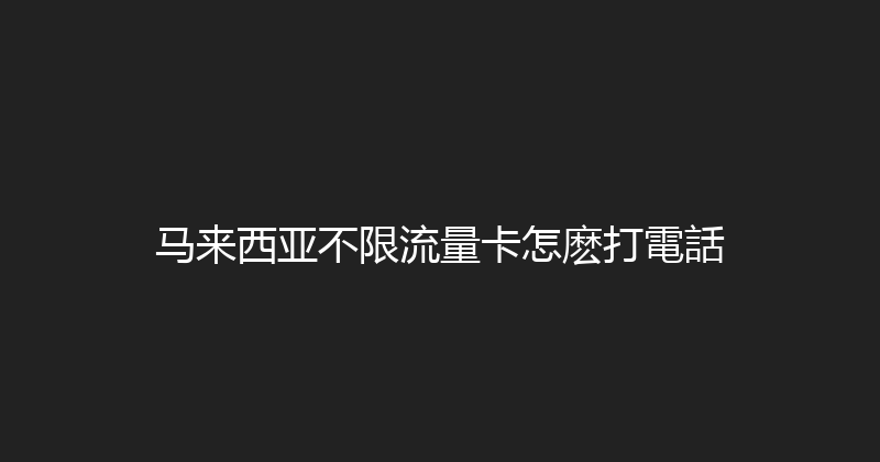 马来西亚不限流量卡怎麽打電話 