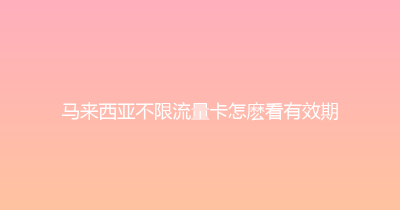 马来西亚不限流量卡怎麽看有效期 