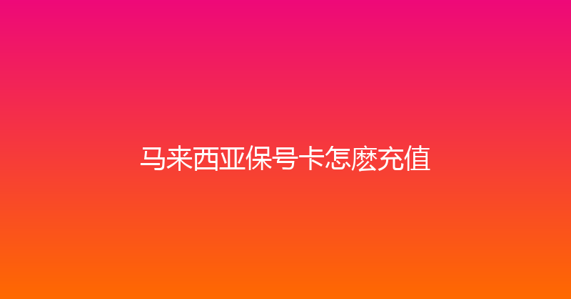 马来西亚保号卡怎麽充值 
