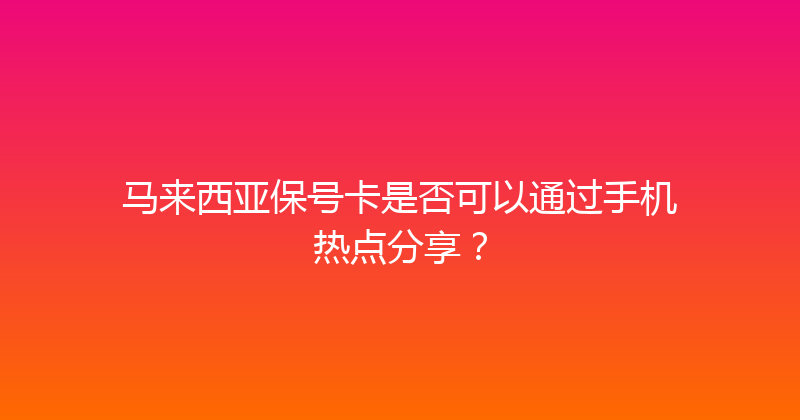 马来西亚保号卡是否可以通过手机热点分享？ 